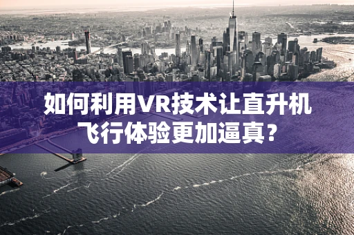 如何利用VR技术让直升机飞行体验更加逼真？