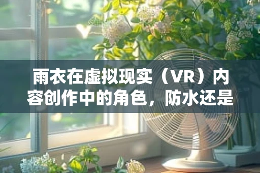 雨衣在虚拟现实（VR）内容创作中的角色，防水还是防虚拟雨？
