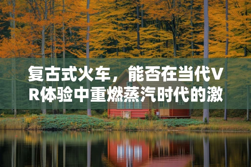复古式火车，能否在当代VR体验中重燃蒸汽时代的激情？