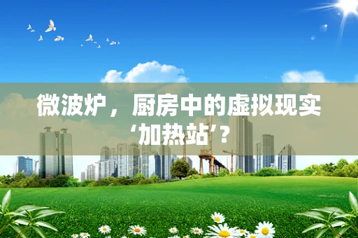 微波炉，厨房中的虚拟现实‘加热站’？