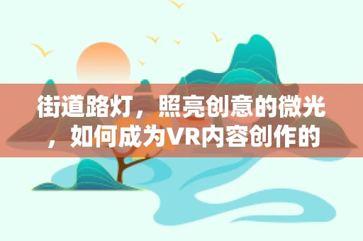 街道路灯，照亮创意的微光，如何成为VR内容创作的灵感之源？