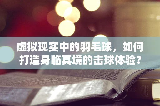 虚拟现实中的羽毛球，如何打造身临其境的击球体验？