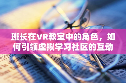 班长在VR教室中的角色，如何引领虚拟学习社区的互动与协作？