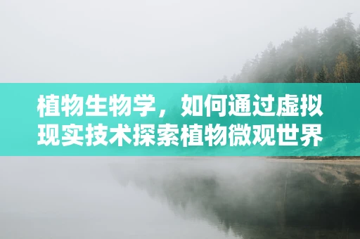 植物生物学，如何通过虚拟现实技术探索植物微观世界的奥秘？