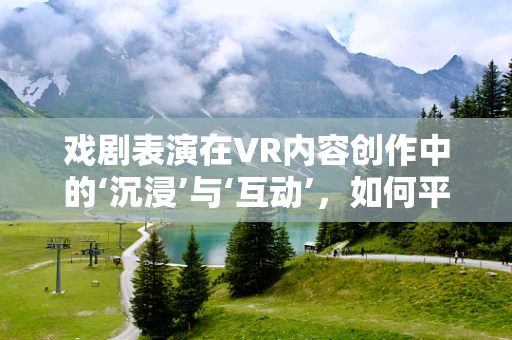 戏剧表演在VR内容创作中的‘沉浸’与‘互动’，如何平衡？