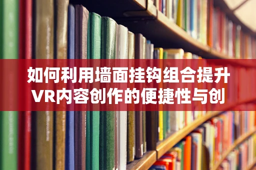如何利用墙面挂钩组合提升VR内容创作的便捷性与创意性？