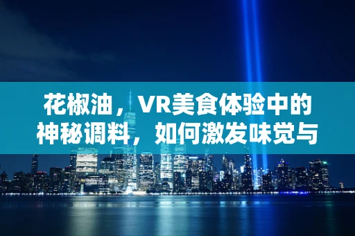 花椒油，VR美食体验中的神秘调料，如何激发味觉与视觉的双重盛宴？