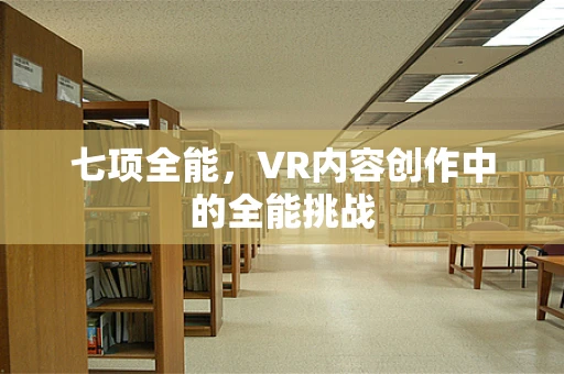 七项全能，VR内容创作中的全能挑战