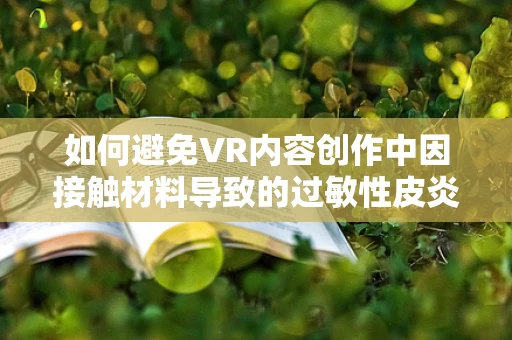 如何避免VR内容创作中因接触材料导致的过敏性皮炎？
