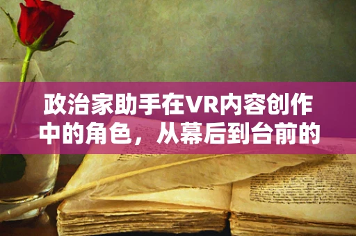 政治家助手在VR内容创作中的角色，从幕后到台前的转变？
