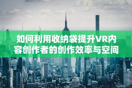 如何利用收纳袋提升VR内容创作者的创作效率与空间管理？