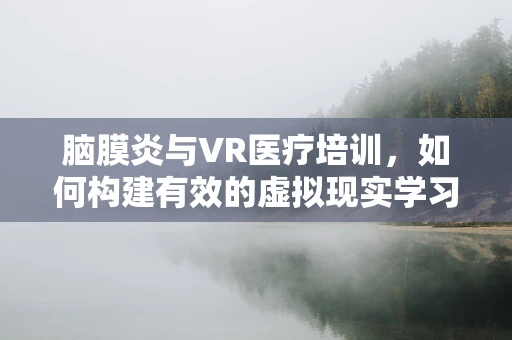 脑膜炎与VR医疗培训，如何构建有效的虚拟现实学习场景？