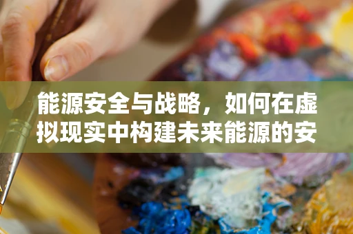 能源安全与战略，如何在虚拟现实中构建未来能源的安全网？