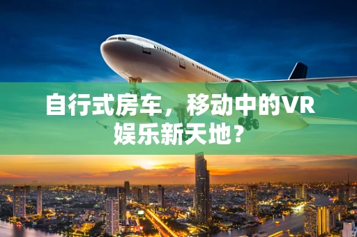 自行式房车，移动中的VR娱乐新天地？