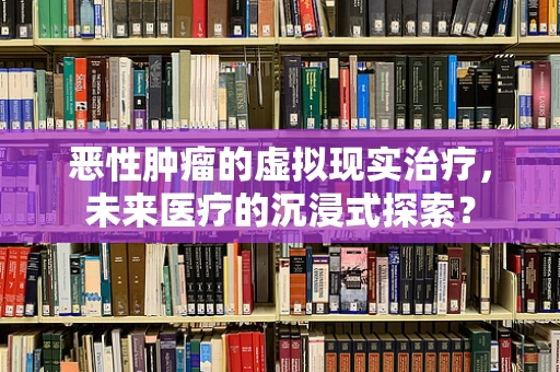 恶性肿瘤的虚拟现实治疗，未来医疗的沉浸式探索？