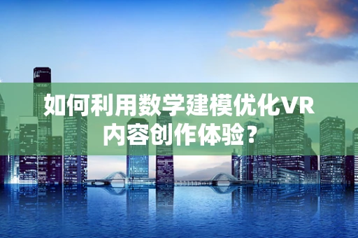 如何利用数学建模优化VR内容创作体验？