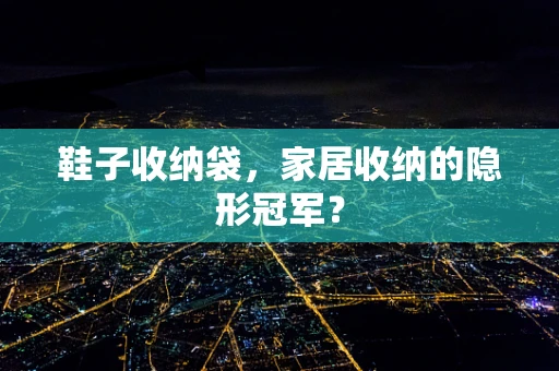 鞋子收纳袋，家居收纳的隐形冠军？