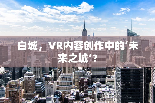 白城，VR内容创作中的‘未来之城’？