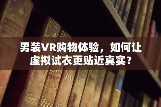 男装VR购物体验，如何让虚拟试衣更贴近真实？