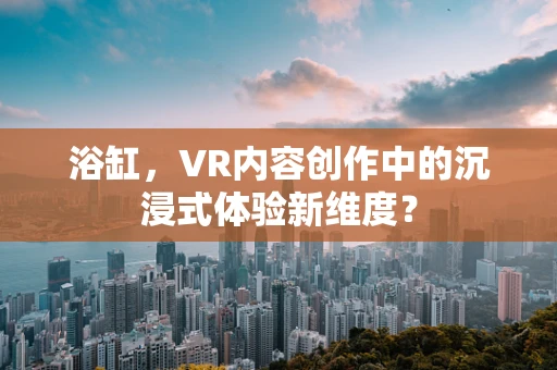 浴缸，VR内容创作中的沉浸式体验新维度？