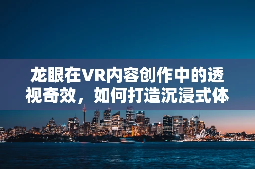 龙眼在VR内容创作中的透视奇效，如何打造沉浸式体验的第三只眼？