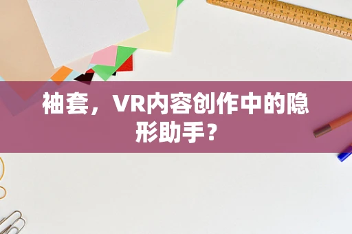 袖套，VR内容创作中的隐形助手？