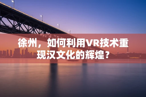 徐州，如何利用VR技术重现汉文化的辉煌？