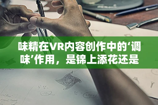 味精在VR内容创作中的‘调味’作用，是锦上添花还是画蛇添足？