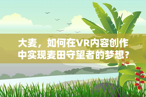 大麦，如何在VR内容创作中实现麦田守望者的梦想？