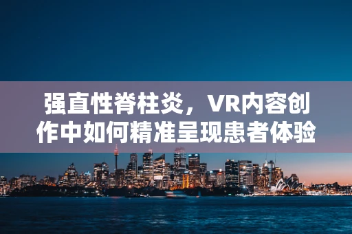强直性脊柱炎，VR内容创作中如何精准呈现患者体验？