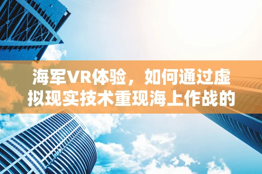 海军VR体验，如何通过虚拟现实技术重现海上作战的震撼？