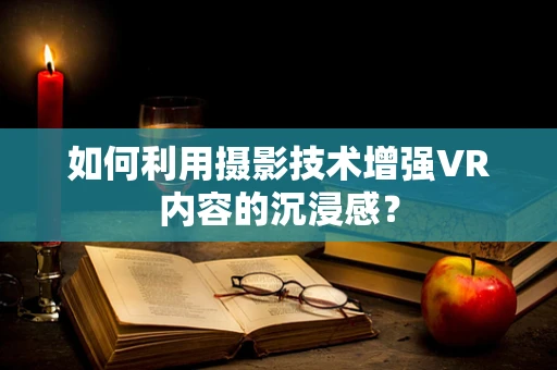 如何利用摄影技术增强VR内容的沉浸感？