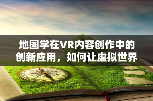 地图学在VR内容创作中的创新应用，如何让虚拟世界更真实？