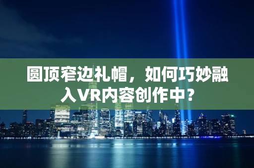 圆顶窄边礼帽，如何巧妙融入VR内容创作中？