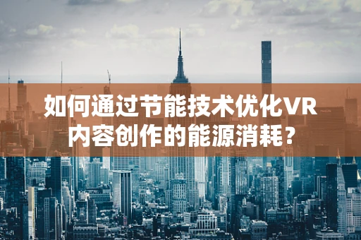 如何通过节能技术优化VR内容创作的能源消耗？