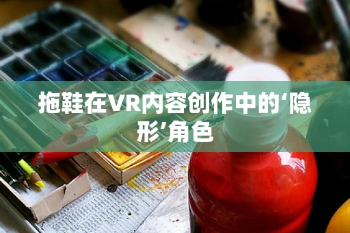 拖鞋在VR内容创作中的‘隐形’角色