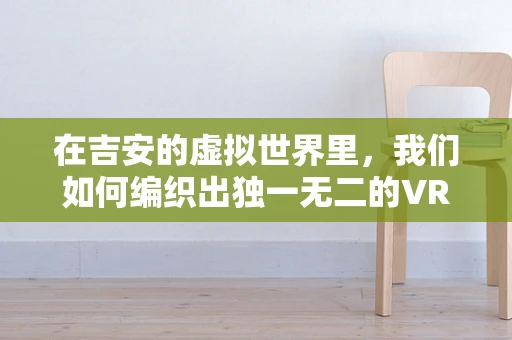 在吉安的虚拟世界里，我们如何编织出独一无二的VR体验？