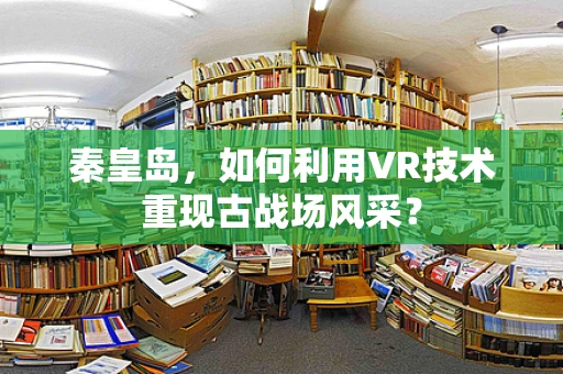 秦皇岛，如何利用VR技术重现古战场风采？
