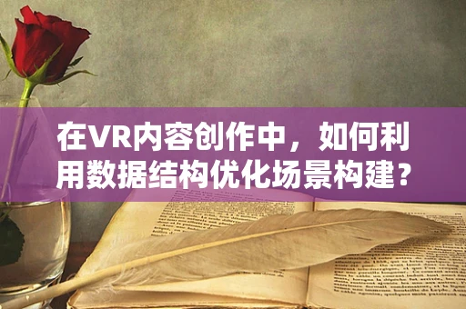 在VR内容创作中，如何利用数据结构优化场景构建？