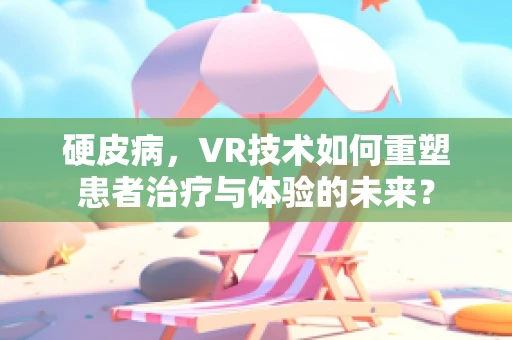 硬皮病，VR技术如何重塑患者治疗与体验的未来？