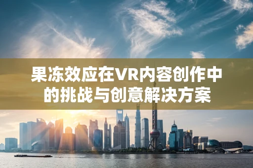 果冻效应在VR内容创作中的挑战与创意解决方案