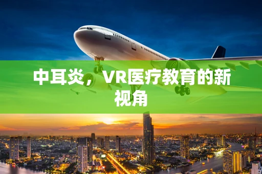 中耳炎，VR医疗教育的新视角