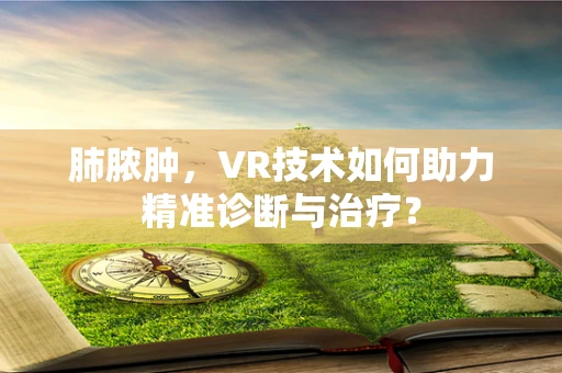 肺脓肿，VR技术如何助力精准诊断与治疗？