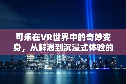 可乐在VR世界中的奇妙变身，从解渴到沉浸式体验的飞跃？