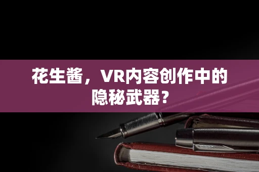 花生酱，VR内容创作中的隐秘武器？
