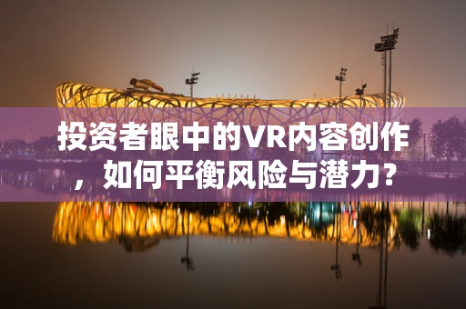 投资者眼中的VR内容创作，如何平衡风险与潜力？