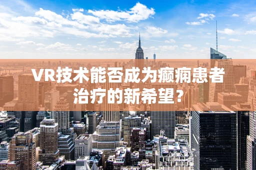VR技术能否成为癫痫患者治疗的新希望？