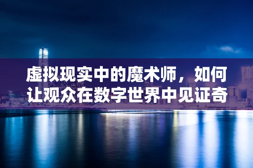 虚拟现实中的魔术师，如何让观众在数字世界中见证奇迹？