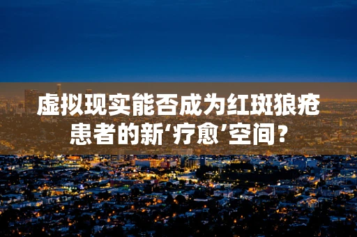 虚拟现实能否成为红斑狼疮患者的新‘疗愈’空间？