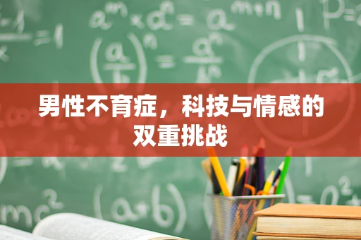男性不育症，科技与情感的双重挑战